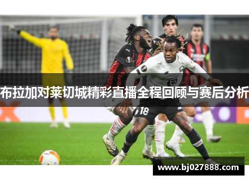 布拉加对莱切城精彩直播全程回顾与赛后分析