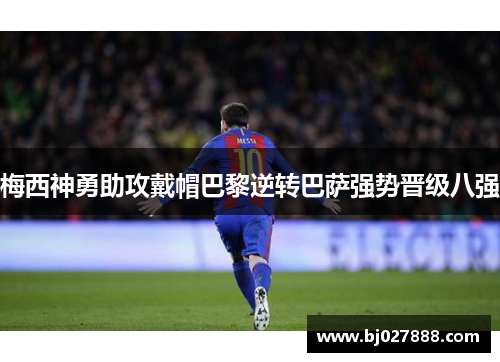 梅西神勇助攻戴帽巴黎逆转巴萨强势晋级八强