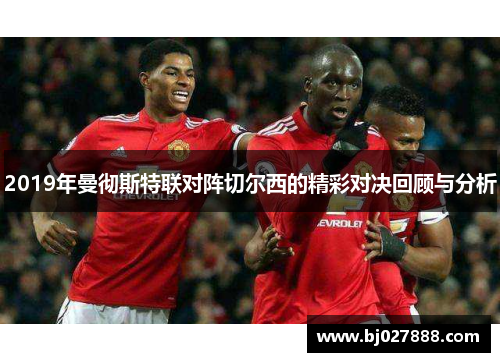 2019年曼彻斯特联对阵切尔西的精彩对决回顾与分析