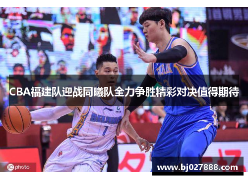 CBA福建队迎战同曦队全力争胜精彩对决值得期待