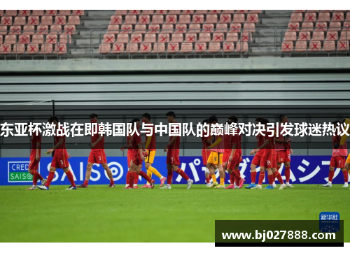 东亚杯激战在即韩国队与中国队的巅峰对决引发球迷热议