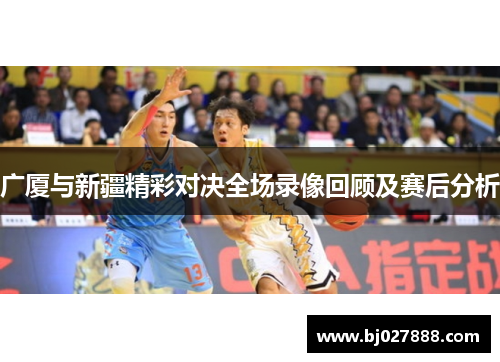 广厦与新疆精彩对决全场录像回顾及赛后分析