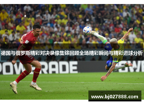 德国与俄罗斯精彩对决录像集锦回顾全场精彩瞬间与精彩进球分析